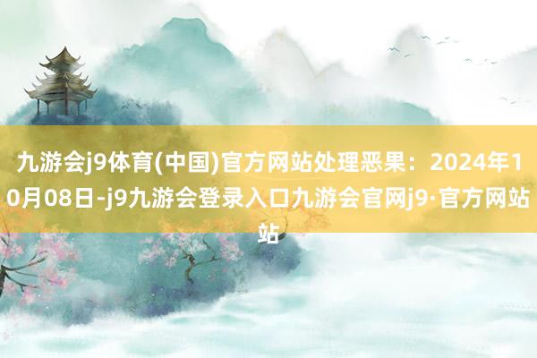 九游会j9体育(中国)官方网站处理恶果：2024年10月08日-j9九游会登录入口九游会官网j9·官方网站