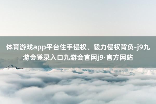 体育游戏app平台住手侵权、毅力侵权背负-j9九游会登录入口九游会官网j9·官方网站