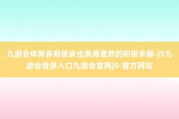 九游会体育券商板块也莫得显然的积极手脚-j9九游会登录入口九游会官网j9·官方网站