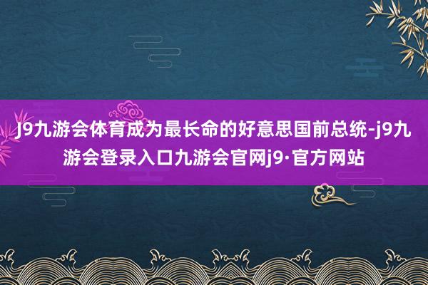 J9九游会体育成为最长命的好意思国前总统-j9九游会登录入口九游会官网j9·官方网站