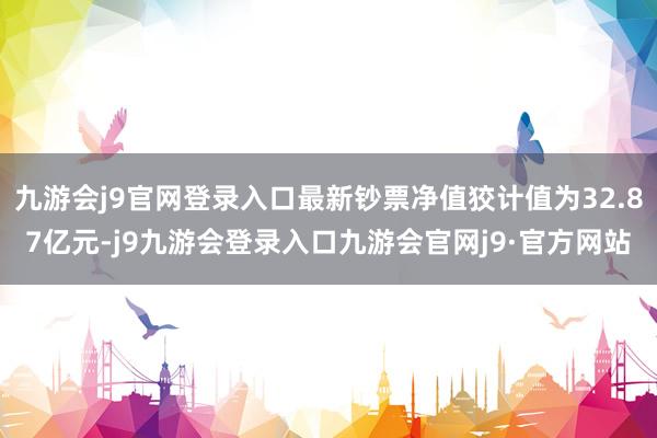 九游会j9官网登录入口最新钞票净值狡计值为32.87亿元-j9九游会登录入口九游会官网j9·官方网站