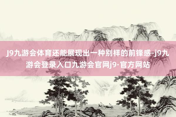 J9九游会体育还能展现出一种别样的前锋感-j9九游会登录入口九游会官网j9·官方网站