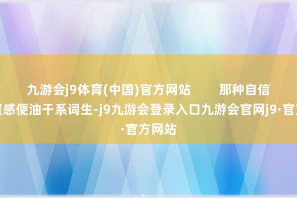 九游会j9体育(中国)官方网站        那种自信与配置感便油干系词生-j9九游会登录入口九游会官网j9·官方网站