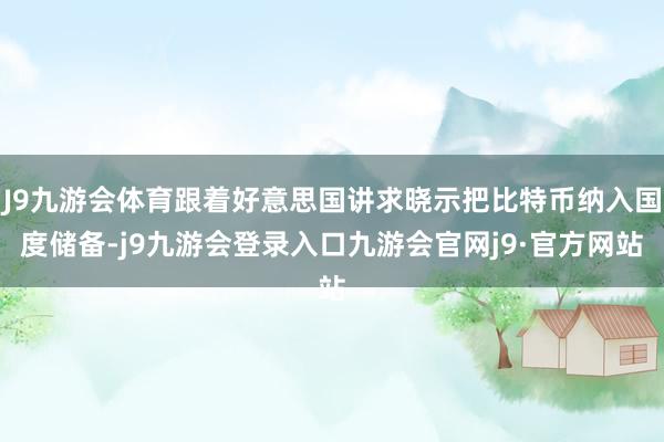 J9九游会体育跟着好意思国讲求晓示把比特币纳入国度储备-j9九游会登录入口九游会官网j9·官方网站